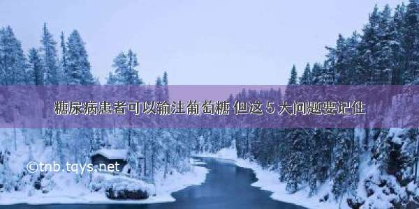 糖尿病患者可以输注葡萄糖 但这 5 大问题要记住