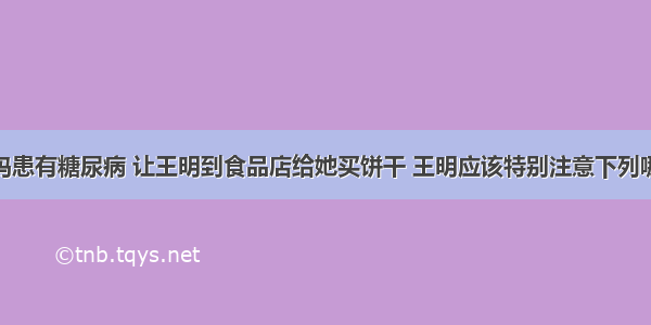 王明的妈妈患有糖尿病 让王明到食品店给她买饼干 王明应该特别注意下列哪一项AA. 