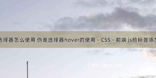 css父子选择器怎么使用 伪类选择器hover的使用 – CSS – 前端 js给标签添加css样式