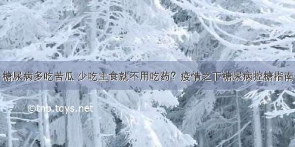 糖尿病多吃苦瓜 少吃主食就不用吃药？疫情之下糖尿病控糖指南