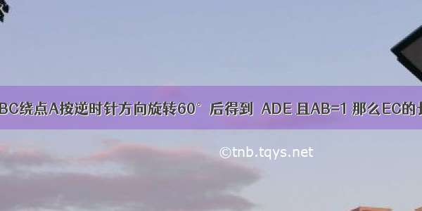 如图 等腰直角△ABC绕点A按逆时针方向旋转60°后得到△ADE 且AB=1 那么EC的长为________．