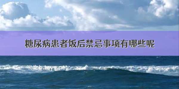 糖尿病患者饭后禁忌事项有哪些呢