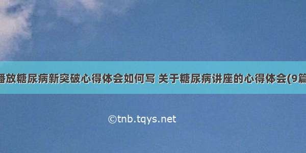 播放糖尿病新突破心得体会如何写 关于糖尿病讲座的心得体会(9篇)