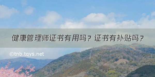 健康管理师证书有用吗？证书有补贴吗？