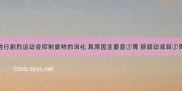 饭后立即进行剧烈运动会抑制食物的消化 其原因主要是①胃 肠蠕动减弱②胃 肠蠕动增