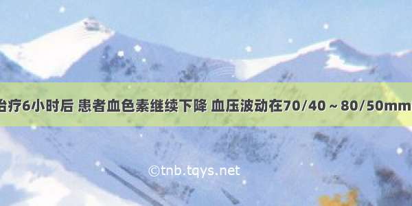 按常规积极治疗6小时后 患者血色素继续下降 血压波动在70/40～80/50mmHg之间 下一