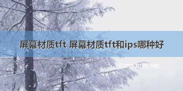 屏幕材质tft 屏幕材质tft和ips哪种好