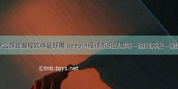 什么游戏编程软件最好用 deepin操作系统好用吗 – 游戏开发 – 前端