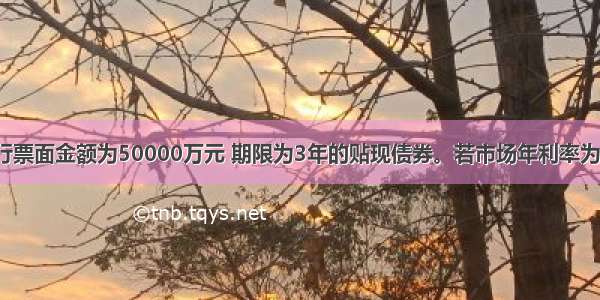 甲公司拟发行票面金额为50000万元 期限为3年的贴现债券。若市场年利率为10% 则该债