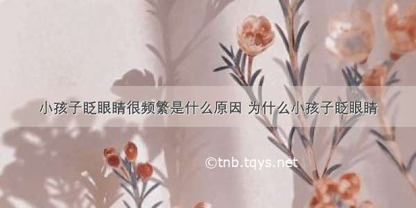 小孩子眨眼睛很频繁是什么原因 为什么小孩子眨眼睛