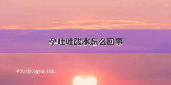 孕吐吐酸水怎么回事