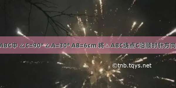 如图 Rt△ABC中 ∠C=90° ∠A=30° AB=6cm 将△ABC绕点C沿顺时针方向旋转90°至