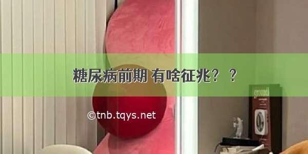 糖尿病前期 有啥征兆？ ?