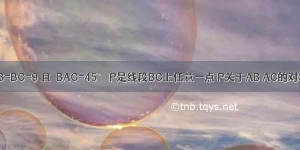 在△ABC中 AB=BC=9 且∠BAC=45° P是线段BC上任意一点 P关于AB AC的对称点为E F