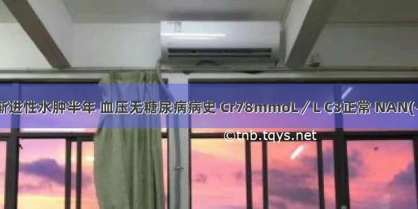 男 54岁 渐进性水肿半年 血压无糖尿病病史 Cr78mmoL／L C3正常 NAN(-) 蛋白尿(