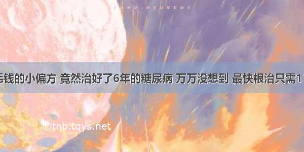 5毛钱的小偏方 竟然治好了6年的糖尿病 万万没想到 最快根治只需15天