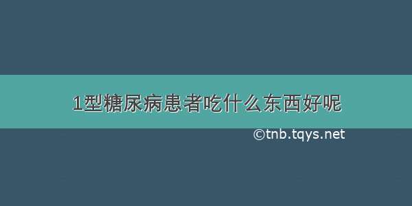 1型糖尿病患者吃什么东西好呢