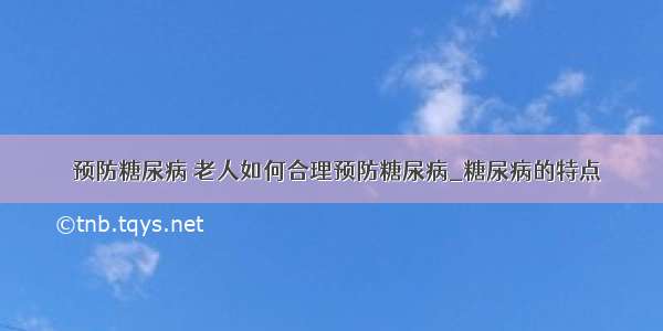 ​预防糖尿病 老人如何合理预防糖尿病_糖尿病的特点