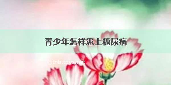 青少年怎样患上糖尿病