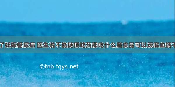 怀孕了有了妊娠糖尿病 医生说不能随便吃药那吃什么膳食品可以缓解血糖不再升高的