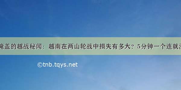 被掩盖的越战秘闻：越南在两山轮战中损失有多大？5分钟一个连就没了