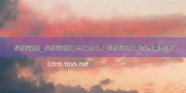 小腿吸脂_小腿吸脂会不会反弹_小腿吸脂手术恢复时间