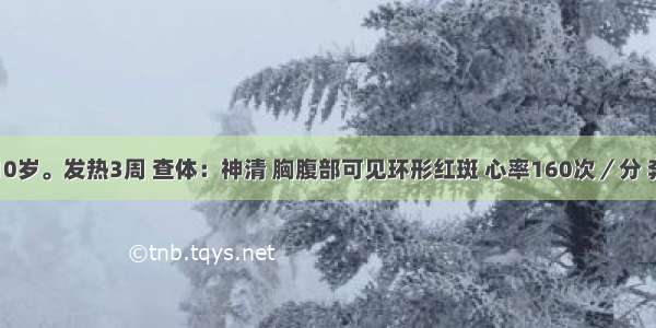 患者女 10岁。发热3周 查体：神清 胸腹部可见环形红斑 心率160次／分 奔马律 血