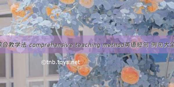 综合教学法 comprehensive teaching method英语短句 例句大全