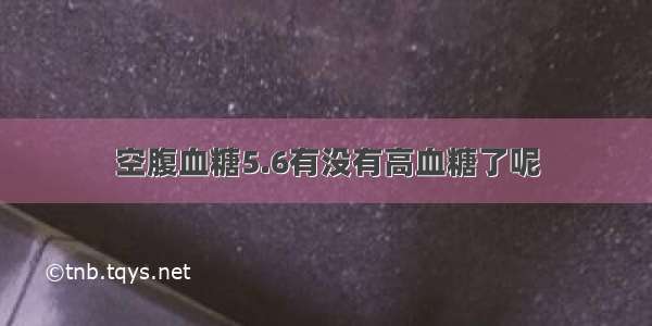 空腹血糖5.6有没有高血糖了呢