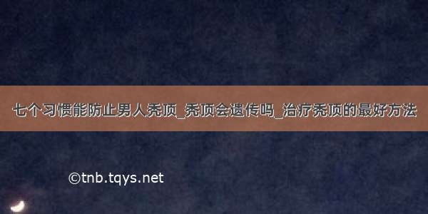 七个习惯能防止男人秃顶_秃顶会遗传吗_治疗秃顶的最好方法