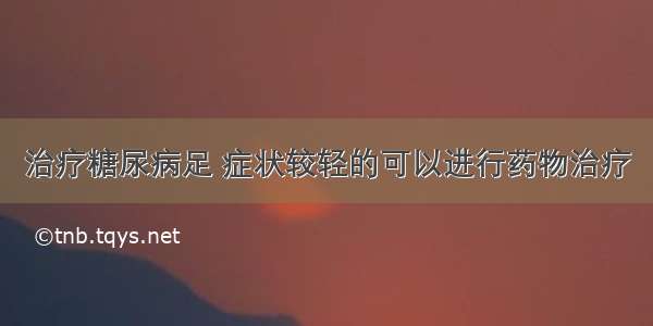 治疗糖尿病足 症状较轻的可以进行药物治疗