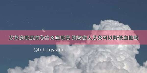 艾灸治糖尿病为什么血糖高 糖尿病人艾灸可以降低血糖吗