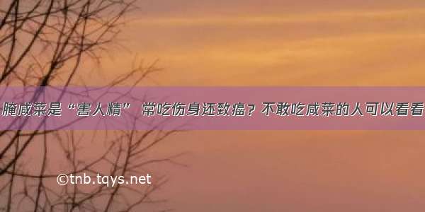 腌咸菜是“害人精” 常吃伤身还致癌？不敢吃咸菜的人可以看看