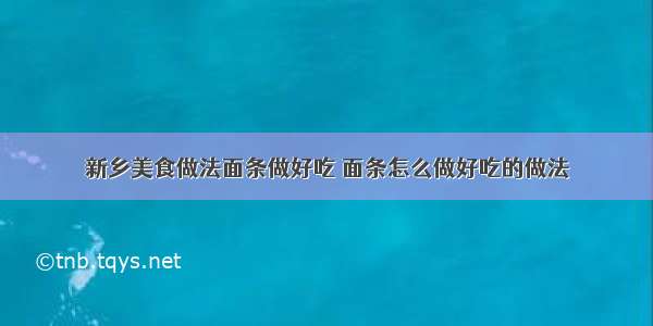 新乡美食做法面条做好吃 面条怎么做好吃的做法