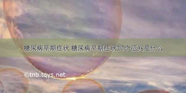 糖尿病早期症状 糖尿病早期症状10个征兆是什么