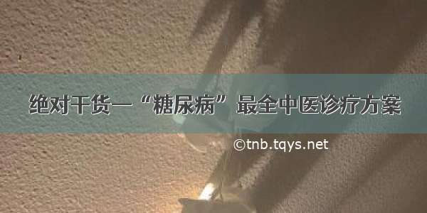 绝对干货—“糖尿病”最全中医诊疗方案