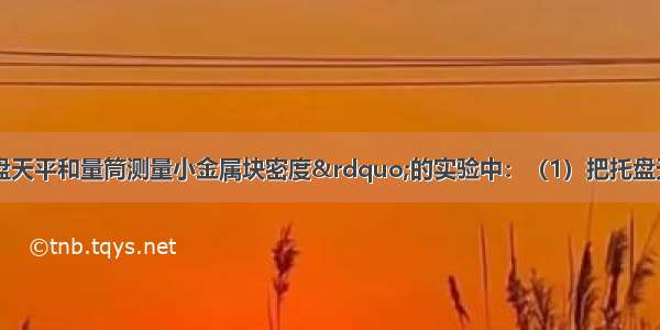 在“使用托盘天平和量筒测量小金属块密度”的实验中：（1）把托盘天平放在水平桌面上