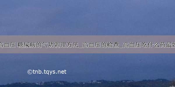 高血压 糖尿病的气功调理方法_高血压的检查_高血压吃什么药最好