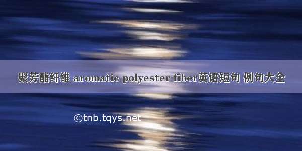 聚芳酯纤维 aromatic polyester fiber英语短句 例句大全