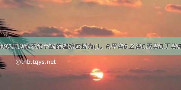 地震时使用功能不能中断的建筑应划为()。A.甲类B.乙类C.丙类D.丁类ABCD