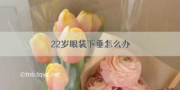 22岁眼袋下垂怎么办