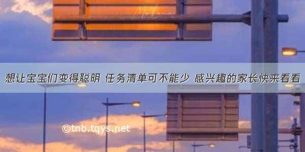 想让宝宝们变得聪明 任务清单可不能少 感兴趣的家长快来看看