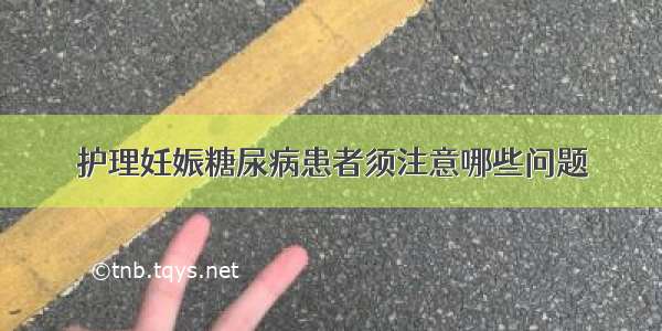 护理妊娠糖尿病患者须注意哪些问题