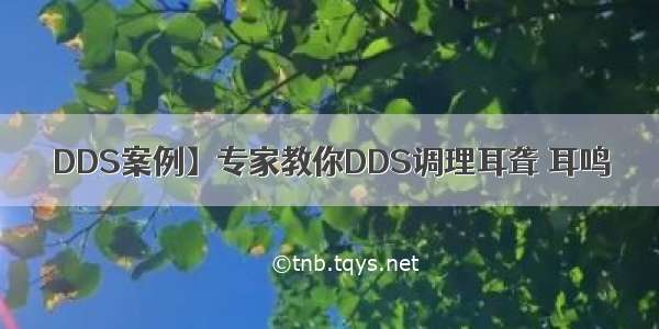 DDS案例】专家教你DDS调理耳聋 耳鸣