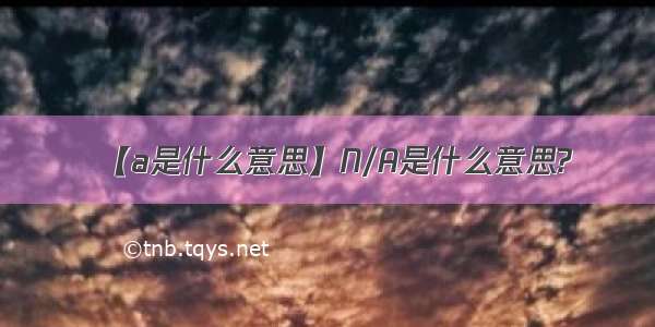 【a是什么意思】N/A是什么意思?