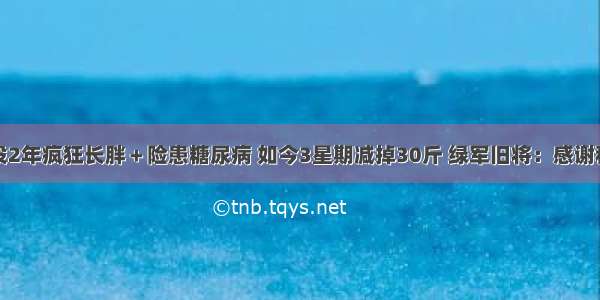 退役2年疯狂长胖＋险患糖尿病 如今3星期减掉30斤 绿军旧将：感谢科比