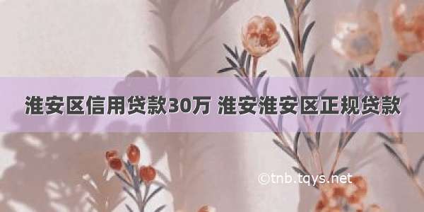 淮安区信用贷款30万 淮安淮安区正规贷款