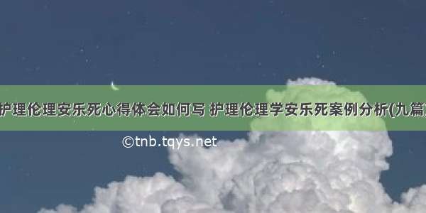 护理伦理安乐死心得体会如何写 护理伦理学安乐死案例分析(九篇)