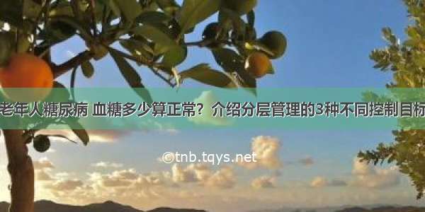 老年人糖尿病 血糖多少算正常？介绍分层管理的3种不同控制目标