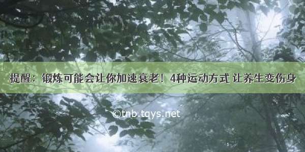 提醒：锻炼可能会让你加速衰老！4种运动方式 让养生变伤身